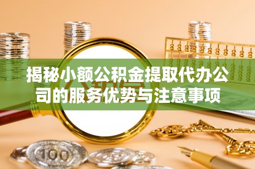 太原揭秘小额公积金提取代办公司的服务优势与注意事项