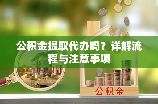 太原公积金提取代办吗？详解流程与注意事项