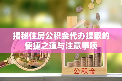 太原揭秘住房公积金代办提取的便捷之道与注意事项