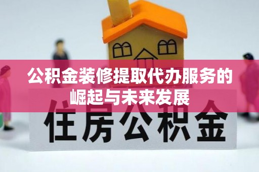 太原公积金装修提取代办服务的崛起与未来发展