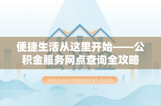 太原便捷生活从这里开始——公积金服务网点查询全攻略