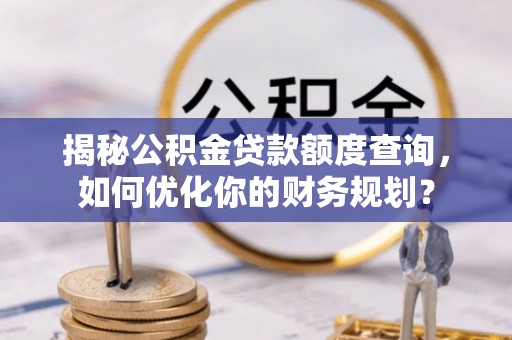 太原揭秘公积金贷款额度查询，如何优化你的财务规划？