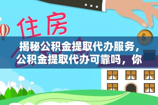 太原揭秘公积金提取代办服务，公积金提取代办可靠吗，你需要知道的真相