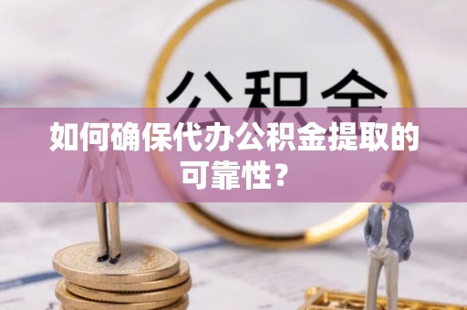 太原如何确保代办公积金提取的可靠性？
