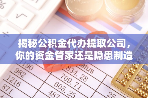 太原揭秘公积金代办提取公司，你的资金管家还是隐患制造者？