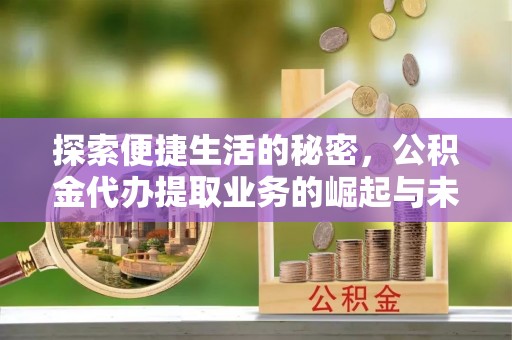 太原探索便捷生活的秘密，公积金代办提取业务的崛起与未来发展