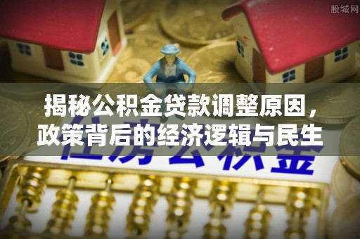 太原揭秘公积金贷款调整原因，政策背后的经济逻辑与民生考量