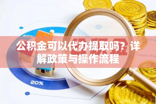 太原公积金可以代办提取吗？详解政策与操作流程