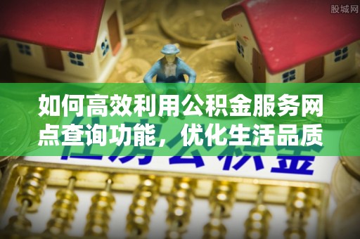 太原如何高效利用公积金服务网点查询功能，优化生活品质