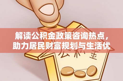 太原解读公积金政策咨询热点，助力居民财富规划与生活优化