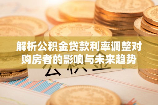 太原解析公积金贷款利率调整对购房者的影响与未来趋势