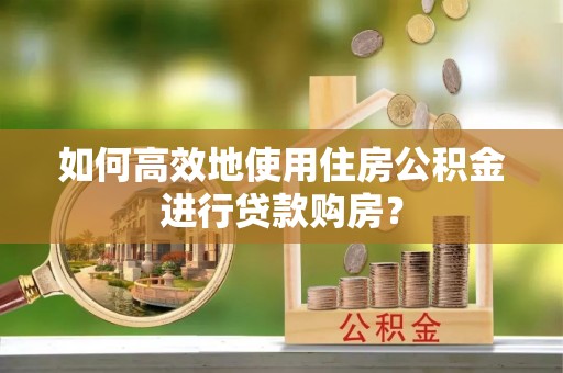 太原如何高效地使用住房公积金进行贷款购房？