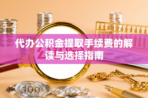太原代办公积金提取手续费的解读与选择指南
