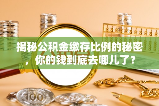 太原揭秘公积金缴存比例的秘密，你的钱到底去哪儿了？