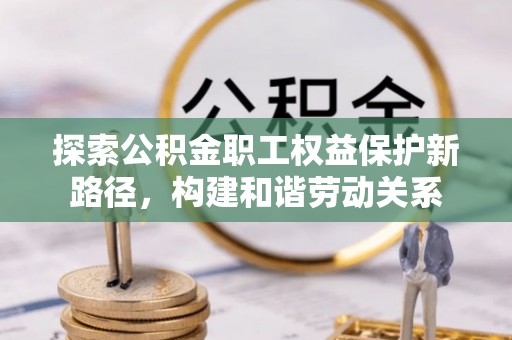 太原探索公积金职工权益保护新路径，构建和谐劳动关系