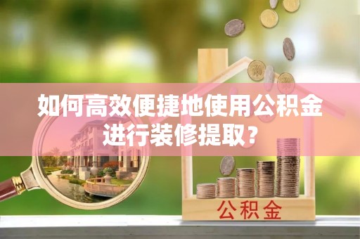 太原如何高效便捷地使用公积金进行装修提取？