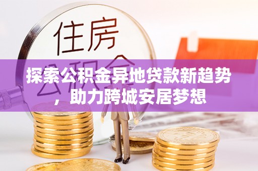 太原探索公积金异地贷款新趋势，助力跨城安居梦想