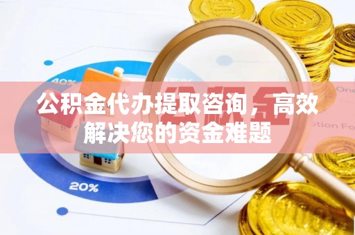 太原公积金代办提取咨询，高效解决您的资金难题