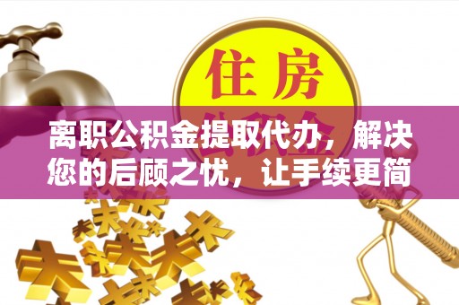 太原离职公积金提取代办，解决您的后顾之忧，让手续更简单