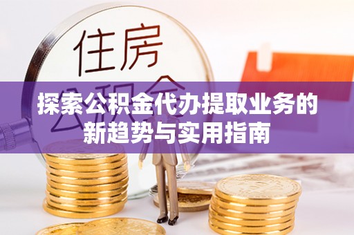 太原探索公积金代办提取业务的新趋势与实用指南