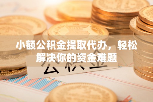 太原小额公积金提取代办，轻松解决你的资金难题