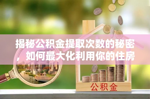 太原揭秘公积金提取次数的秘密，如何最大化利用你的住房基金