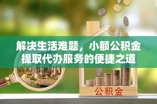 太原解决生活难题，小额公积金提取代办服务的便捷之道