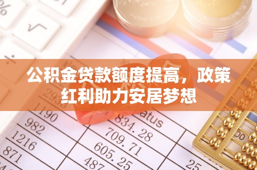 太原公积金贷款额度提高，政策红利助力安居梦想