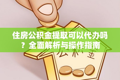 太原住房公积金提取可以代办吗？全面解析与操作指南