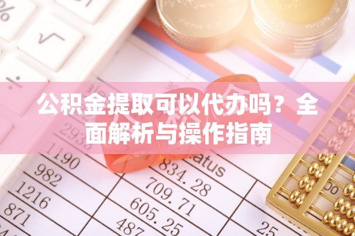 太原公积金提取可以代办吗？全面解析与操作指南