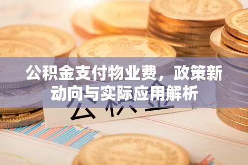 太原公积金支付物业费，政策新动向与实际应用解析