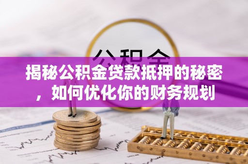 太原揭秘公积金贷款抵押的秘密，如何优化你的财务规划