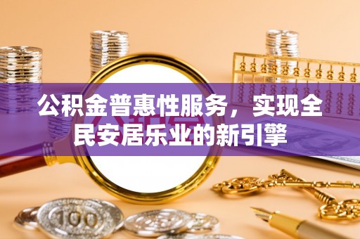 太原公积金普惠性服务，实现全民安居乐业的新引擎