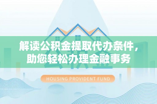 太原解读公积金提取代办条件，助您轻松办理金融事务