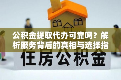 太原公积金提取代办可靠吗？解析服务背后的真相与选择指南
