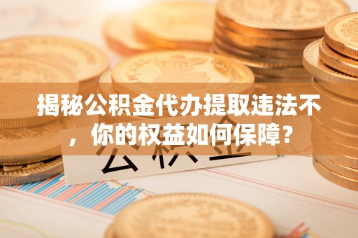 太原揭秘公积金代办提取违法不，你的权益如何保障？