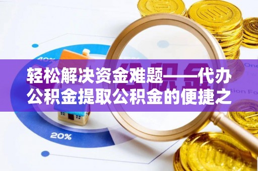 太原轻松解决资金难题——代办公积金提取公积金的便捷之道