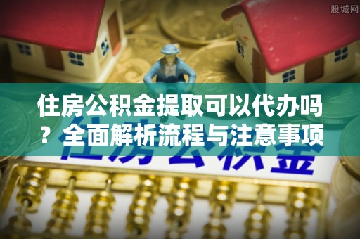 太原住房公积金提取可以代办吗？全面解析流程与注意事项