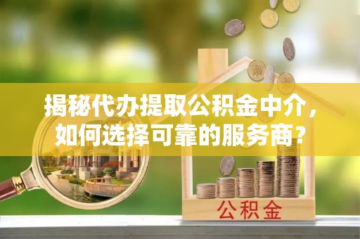太原揭秘代办提取公积金中介，如何选择可靠的服务商？
