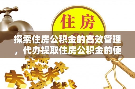 太原探索住房公积金的高效管理，代办提取住房公积金的便利与注意事项