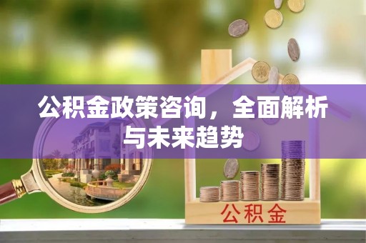 太原公积金政策咨询，全面解析与未来趋势