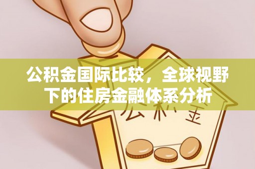 太原公积金国际比较，全球视野下的住房金融体系分析