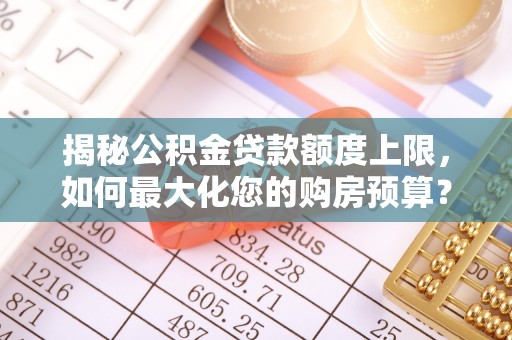 太原揭秘公积金贷款额度上限，如何最大化您的购房预算？